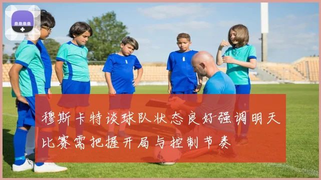 穆斯卡特谈球队状态良好强调明天比赛需把握开局与控制节奏
