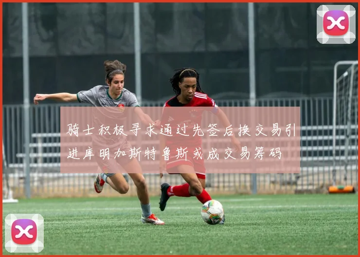骑士积极寻求通过先签后换交易引进库明加斯特鲁斯或成交易筹码