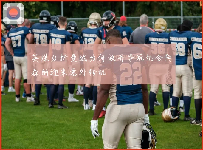 英媒分析曼城为何放弃争冠机会阿森纳迎来意外转机