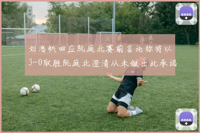 刘浩帆回应阮庭北赛前言论称将以3-0取胜阮庭北澄清从未做出此承诺