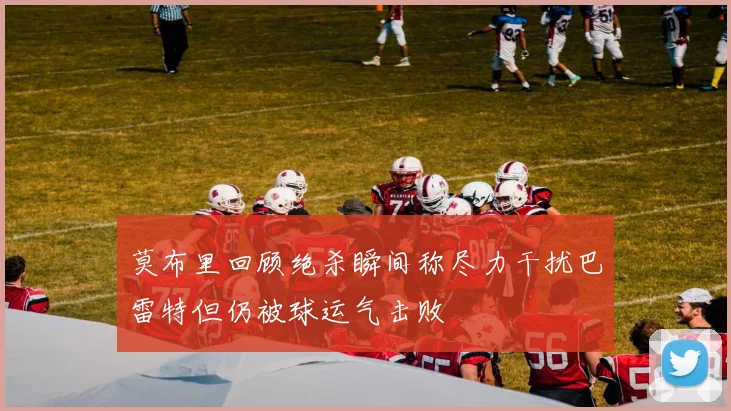 莫布里回顾绝杀瞬间称尽力干扰巴雷特但仍被球运气击败