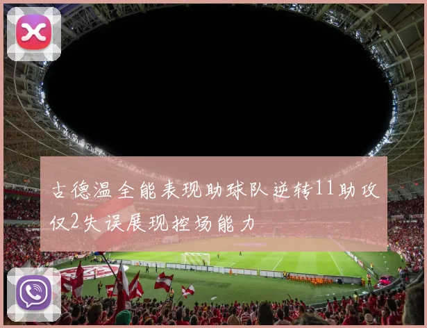 古德温全能表现助球队逆转11助攻仅2失误展现控场能力