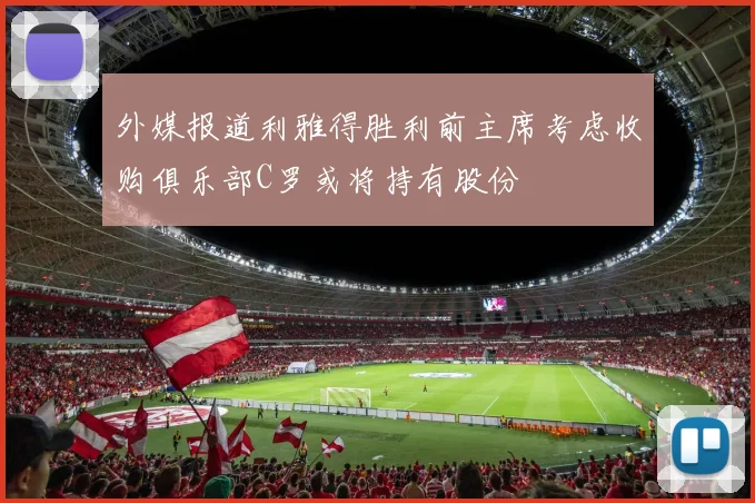 外媒报道利雅得胜利前主席考虑收购俱乐部C罗或将持有股份