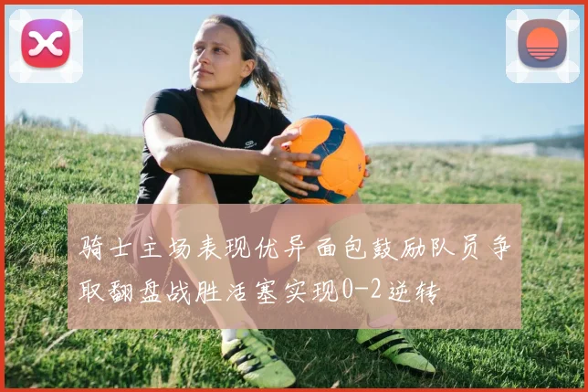 骑士主场表现优异面包鼓励队员争取翻盘战胜活塞实现0-2逆转