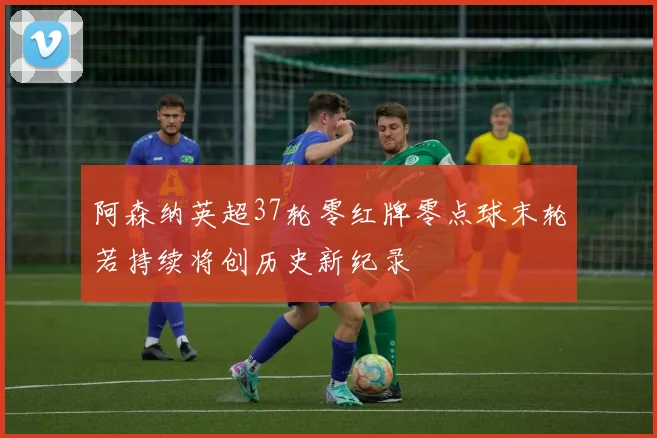 阿森纳英超37轮零红牌零点球末轮若持续将创历史新纪录