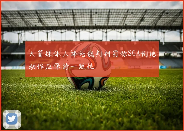 火箭媒体人评论裁判判罚称SGA倒地动作应保持一致性