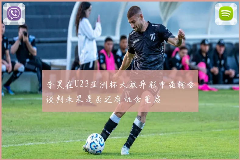 李昊在U23亚洲杯大放异彩申花转会谈判未果是否还有机会重启