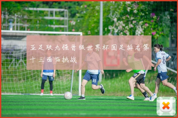 亚足联九强晋级世界杯国足排名第十三面临挑战