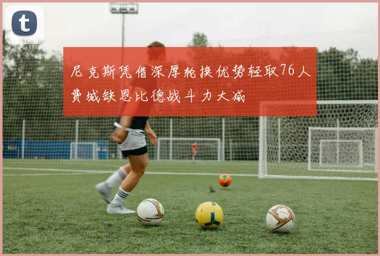 尼克斯凭借深厚轮换优势轻取76人费城缺恩比德战斗力大减