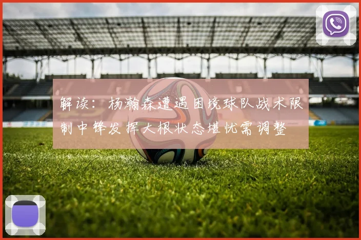 解读：杨瀚森遭遇困境球队战术限制中锋发挥大根状态堪忧需调整