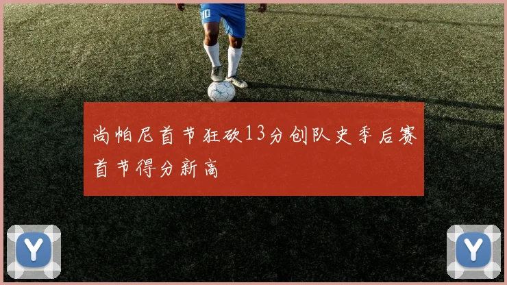 尚帕尼首节狂砍13分创队史季后赛首节得分新高
