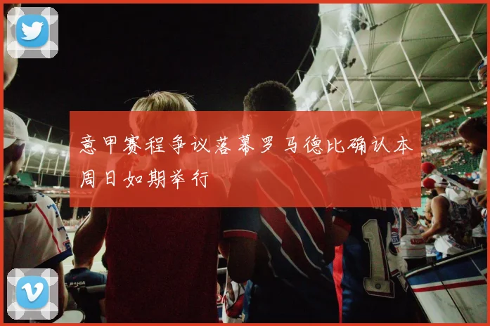 意甲赛程争议落幕罗马德比确认本周日如期举行