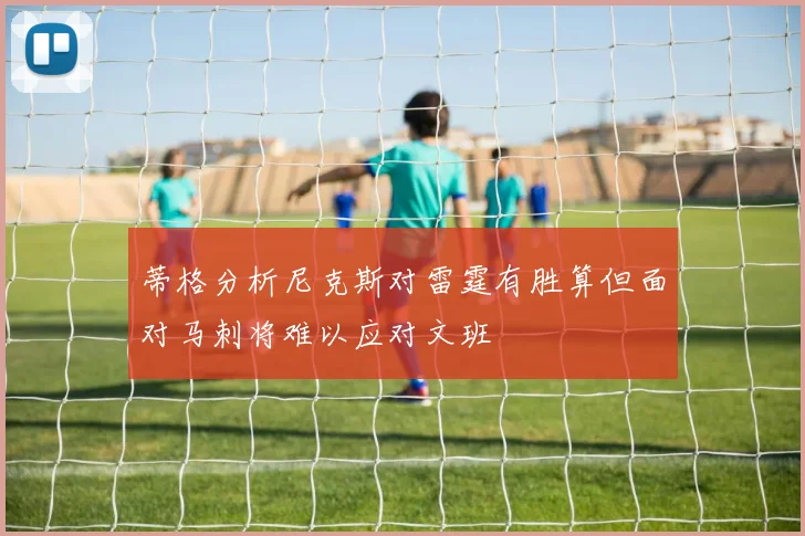蒂格分析尼克斯对雷霆有胜算但面对马刺将难以应对文班