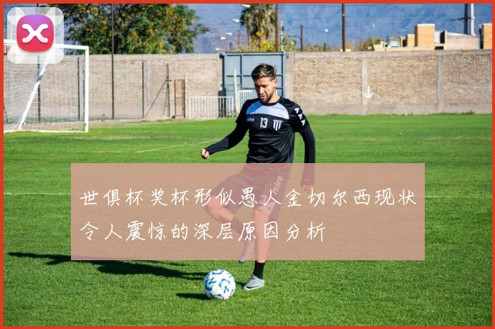 世俱杯奖杯形似愚人金切尔西现状令人震惊的深层原因分析