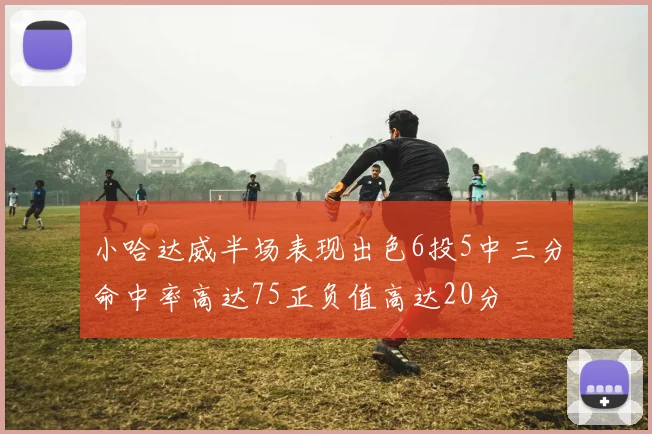 小哈达威半场表现出色6投5中三分命中率高达75正负值高达20分