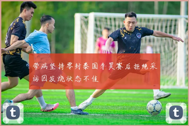 带病坚持零封泰国李昊赛后拒绝采访因发烧状态不佳