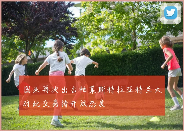国米再次出击帕莱斯特拉亚特兰大对此交易持开放态度